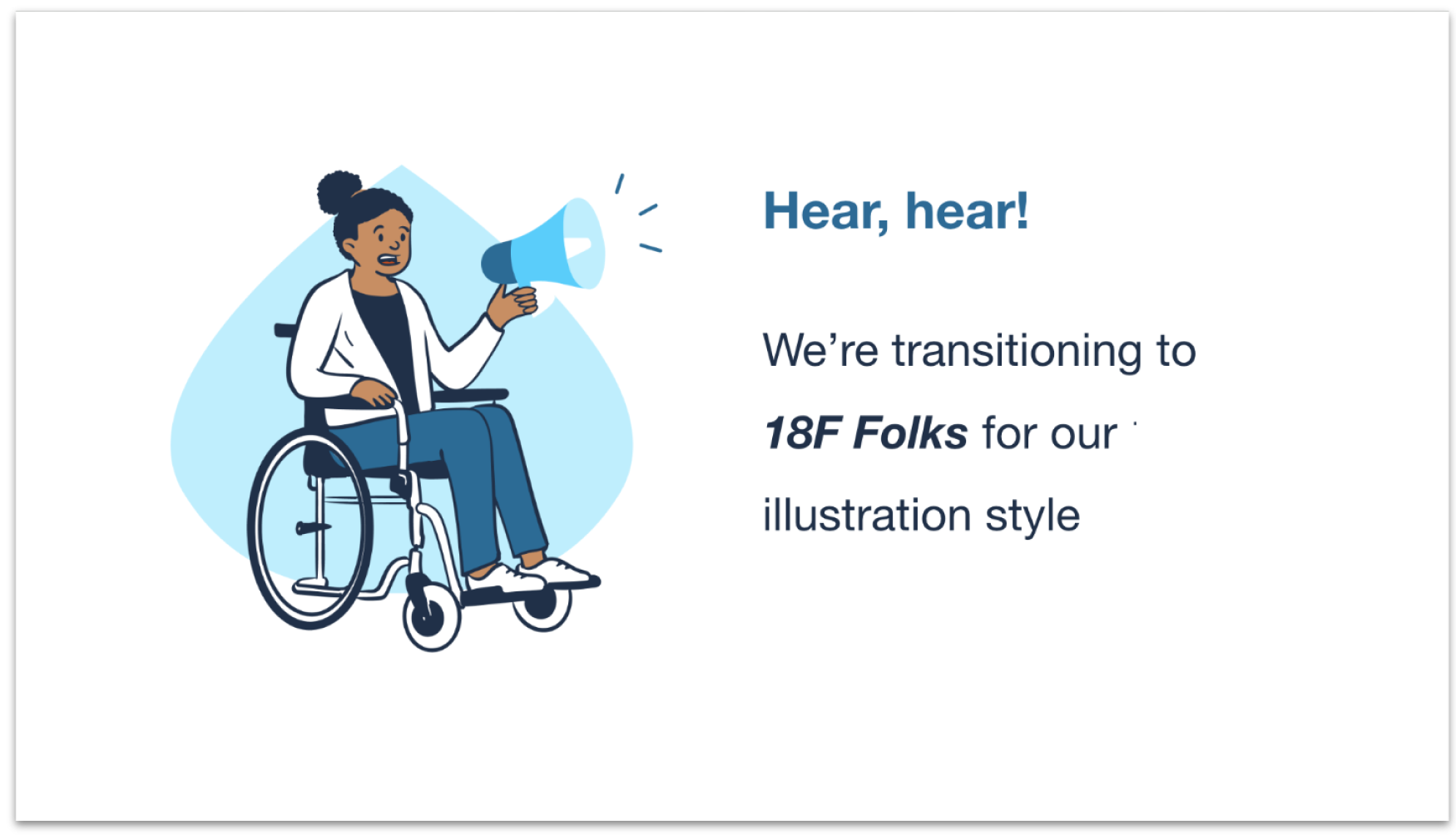 A presentation slide showcasing a cartoon of a woman in a wheelchair holding a microphone. The text next to her says Hear, hear! We're transitioning to 18F Folks for our illustration style.